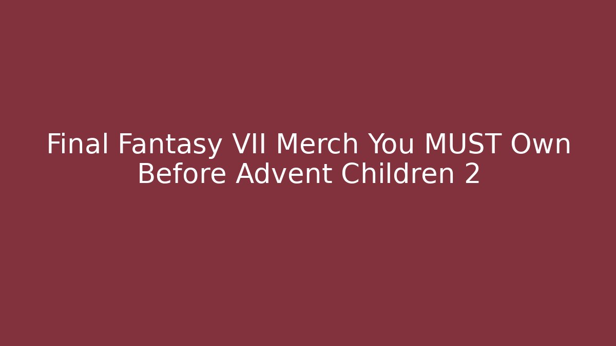 Final Fantasy VII Merch You MUST Own Before Advent Children 2