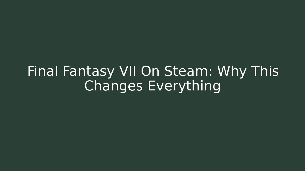Final Fantasy VII On Steam: Why This Changes Everything