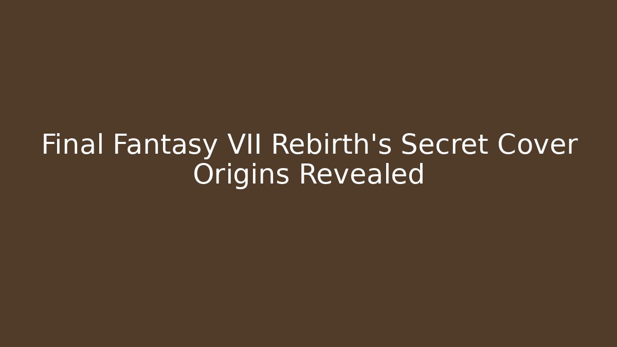 Final Fantasy VII Rebirth's Secret Cover Origins Revealed