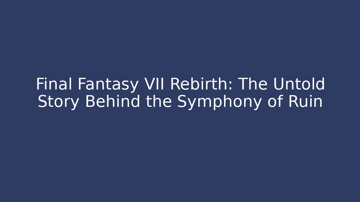 Final Fantasy VII Rebirth: The Untold Story Behind the Symphony of Ruin