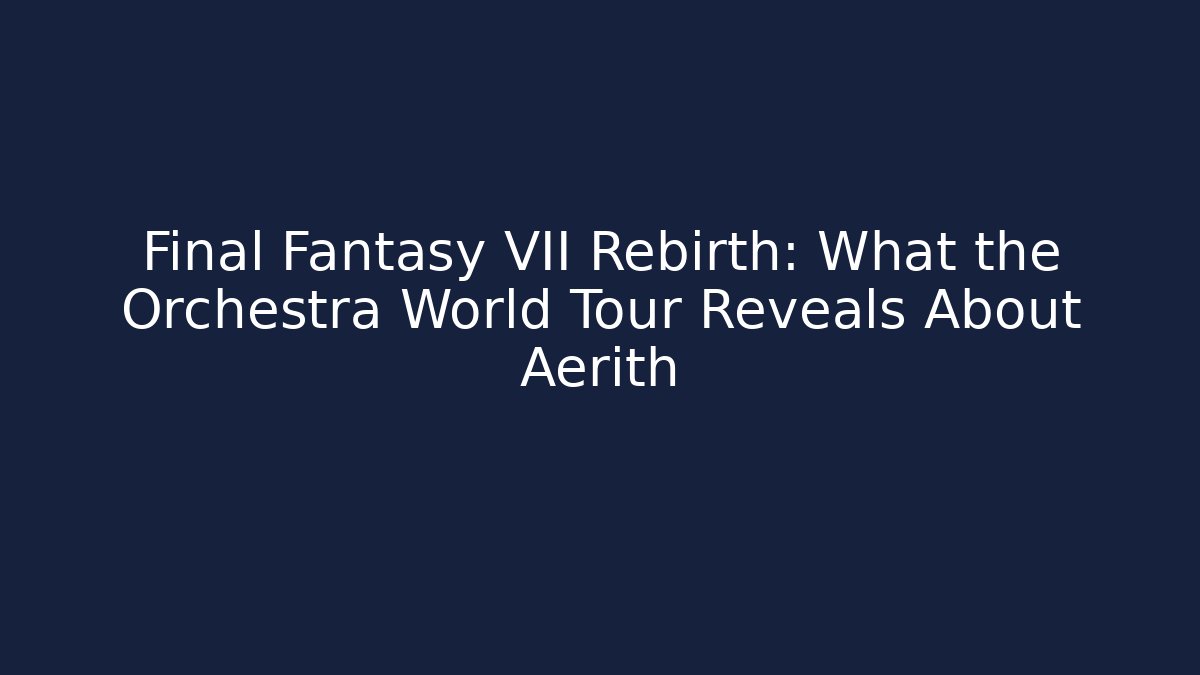 Final Fantasy VII Rebirth: What the Orchestra World Tour Reveals About Aerith