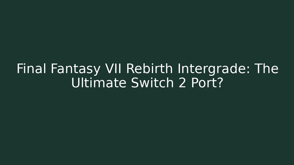 Final Fantasy VII Rebirth Intergrade: The Ultimate Switch 2 Port?