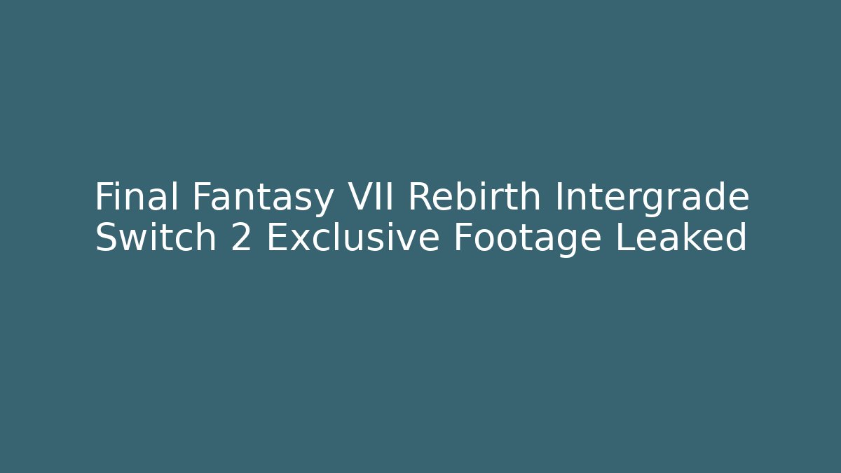 Final Fantasy VII Rebirth Intergrade Switch 2 Exclusive Footage Leaked