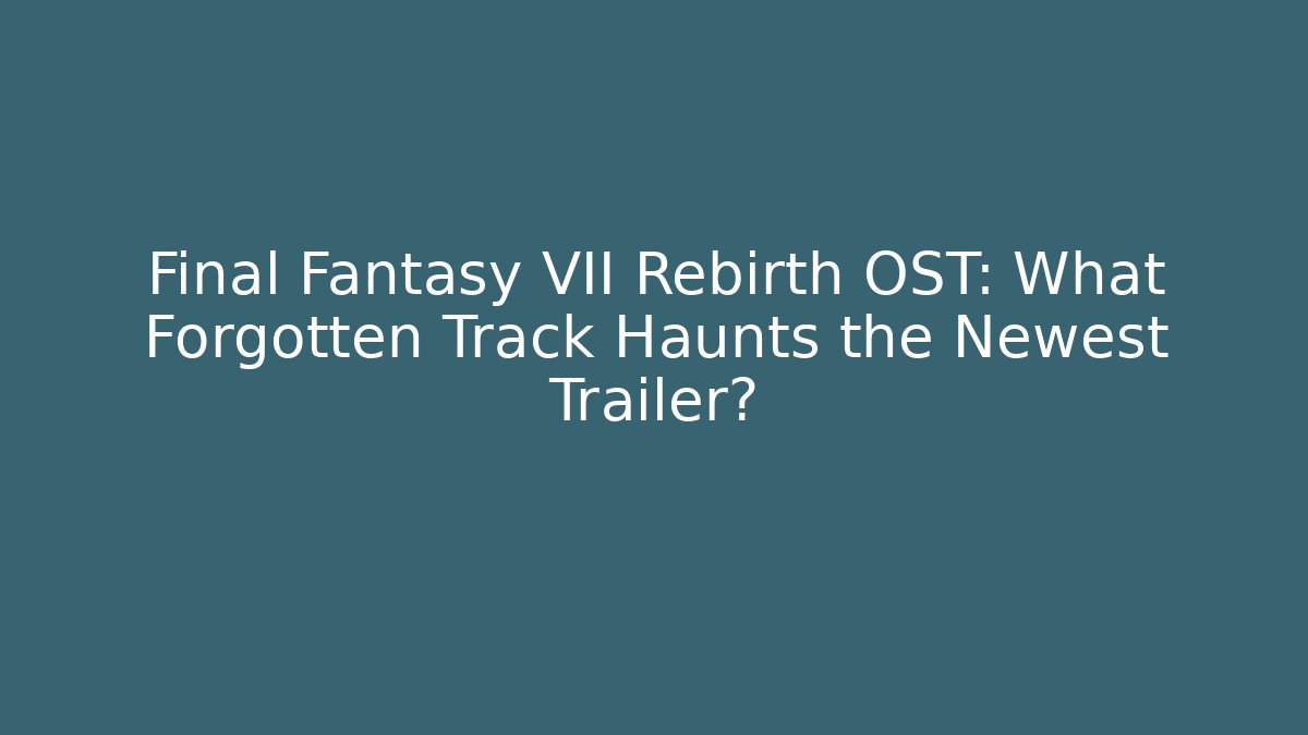 Final Fantasy VII Rebirth OST: What Forgotten Track Haunts the Newest Trailer?