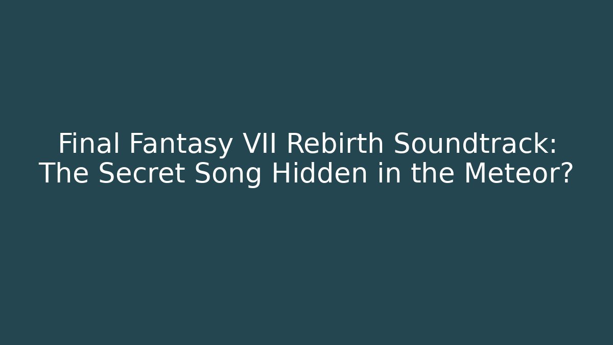 Final Fantasy VII Rebirth Soundtrack: The Secret Song Hidden in the Meteor?
