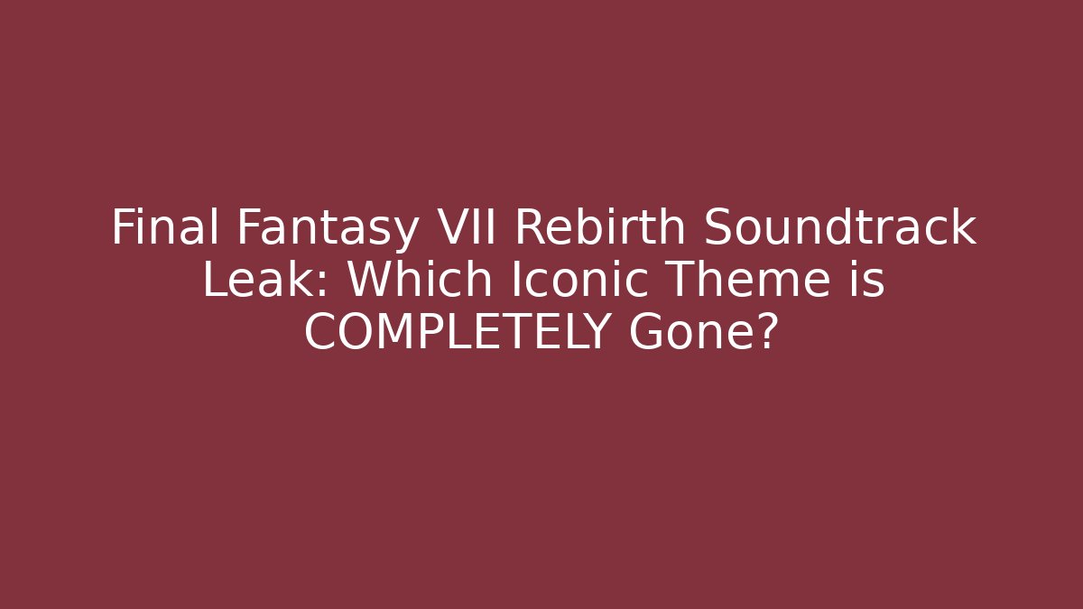 Final Fantasy VII Rebirth Soundtrack Leak: Which Iconic Theme is COMPLETELY Gone?