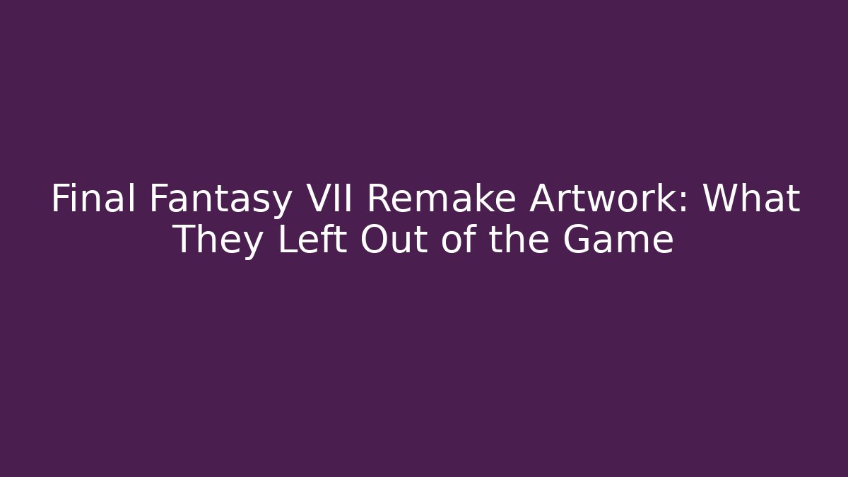 Final Fantasy VII Remake Artwork: What They Left Out of the Game