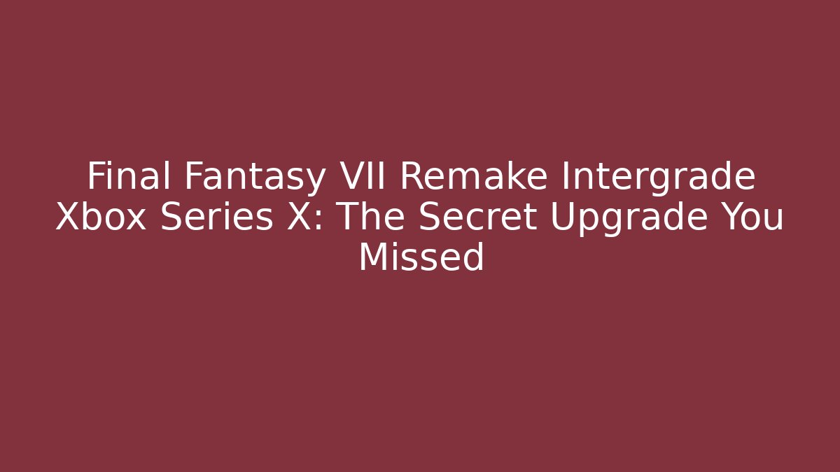 Final Fantasy VII Remake Intergrade Xbox Series X: The Secret Upgrade You Missed