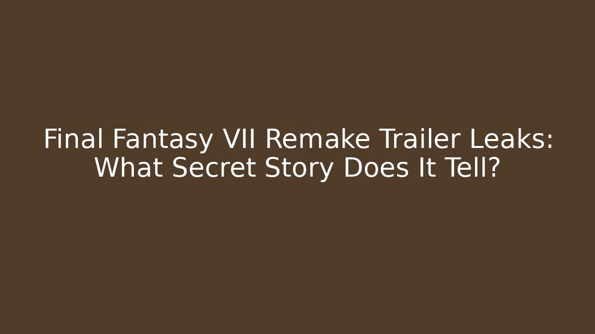 Final Fantasy VII Remake Trailer Leaks: What Secret Story Does It Tell?
