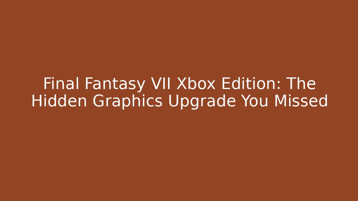 Final Fantasy VII Xbox Edition: The Hidden Graphics Upgrade You Missed