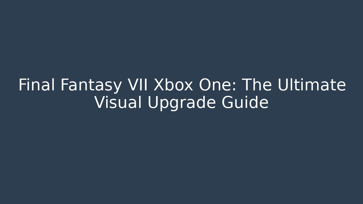Final Fantasy VII Xbox One: The Ultimate Visual Upgrade Guide