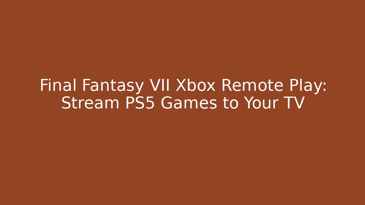 Final Fantasy VII Xbox Remote Play: Stream PS5 Games to Your TV