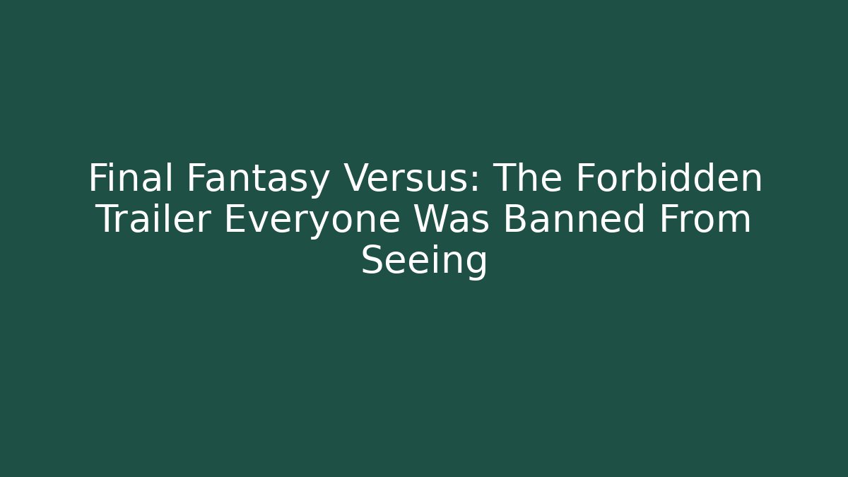 Final Fantasy Versus: The Forbidden Trailer Everyone Was Banned From Seeing