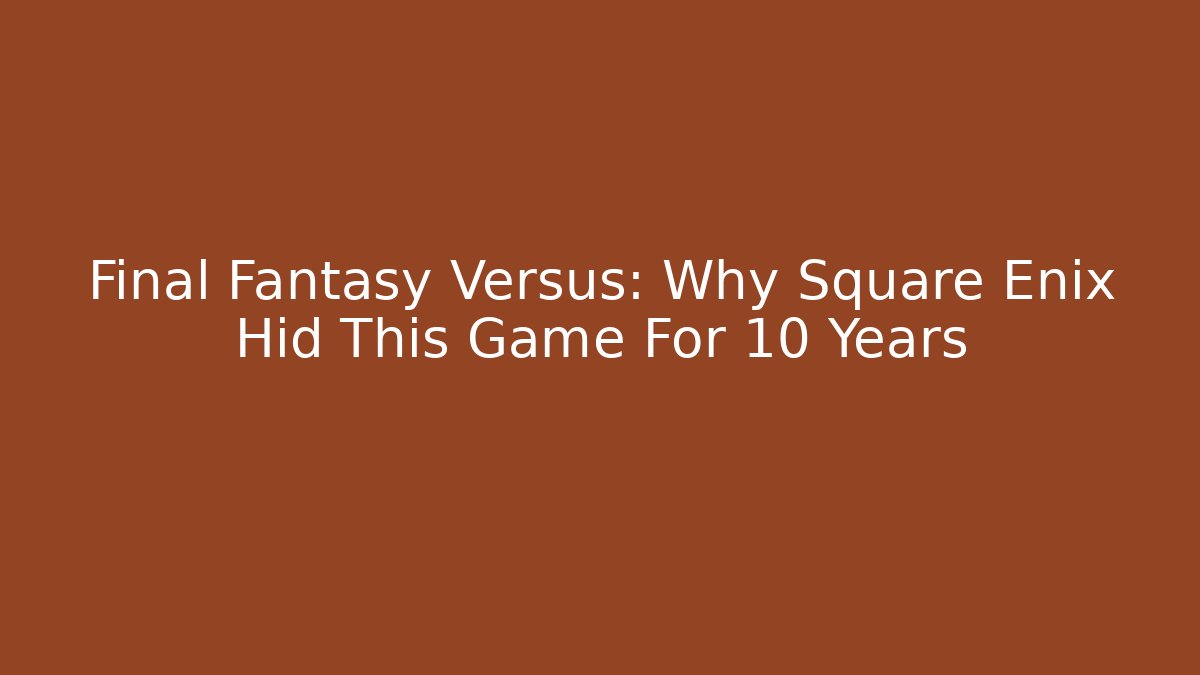 Final Fantasy Versus: Why Square Enix Hid This Game For 10 Years