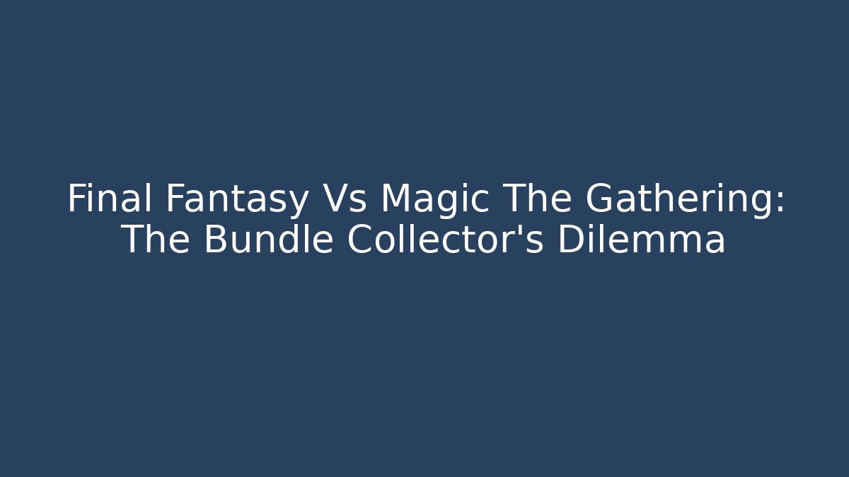 Final Fantasy Vs Magic The Gathering: The Bundle Collector's Dilemma