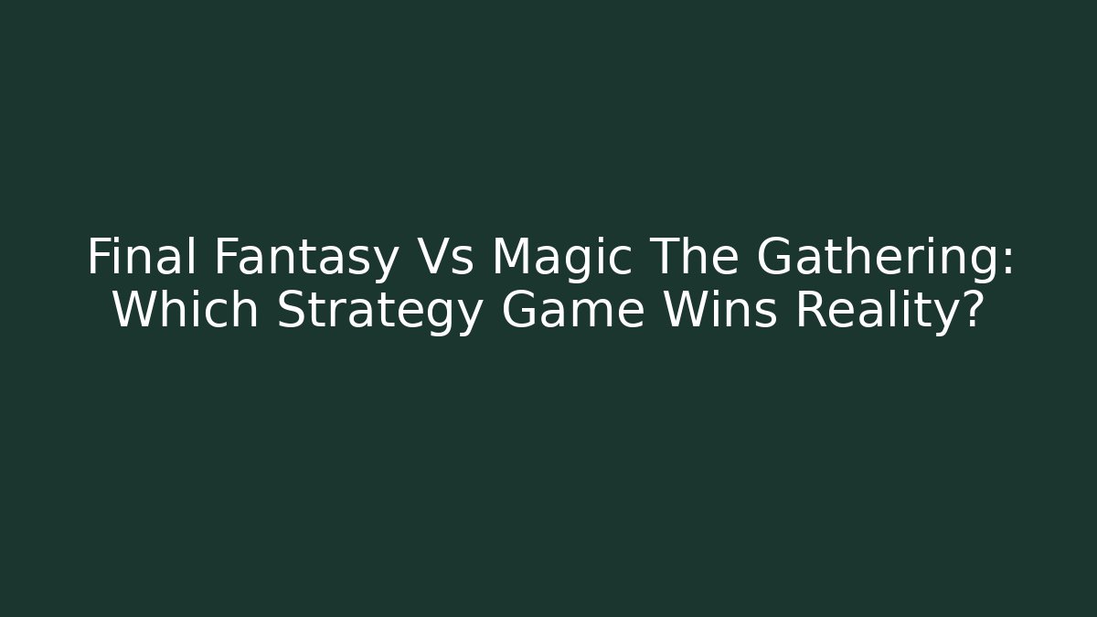 Final Fantasy Vs Magic The Gathering: Which Strategy Game Wins Reality?