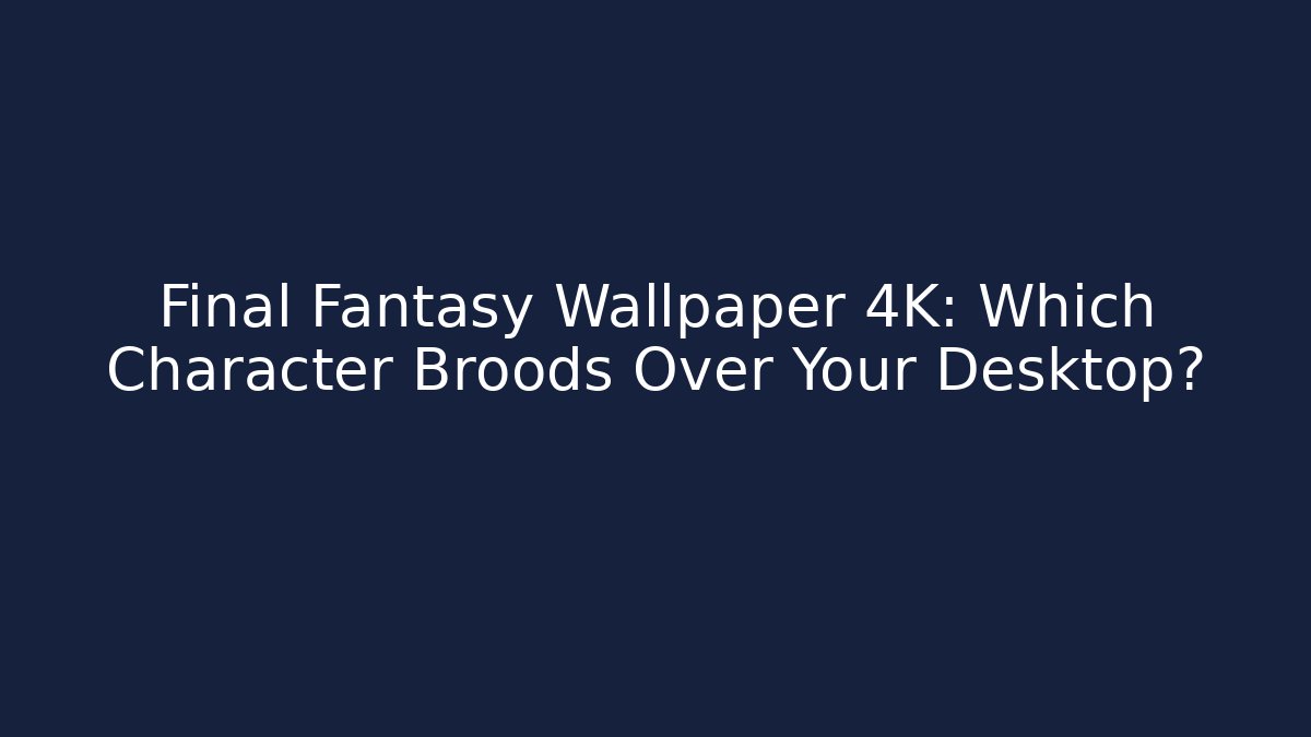 Final Fantasy Wallpaper 4K: Which Character Broods Over Your Desktop?