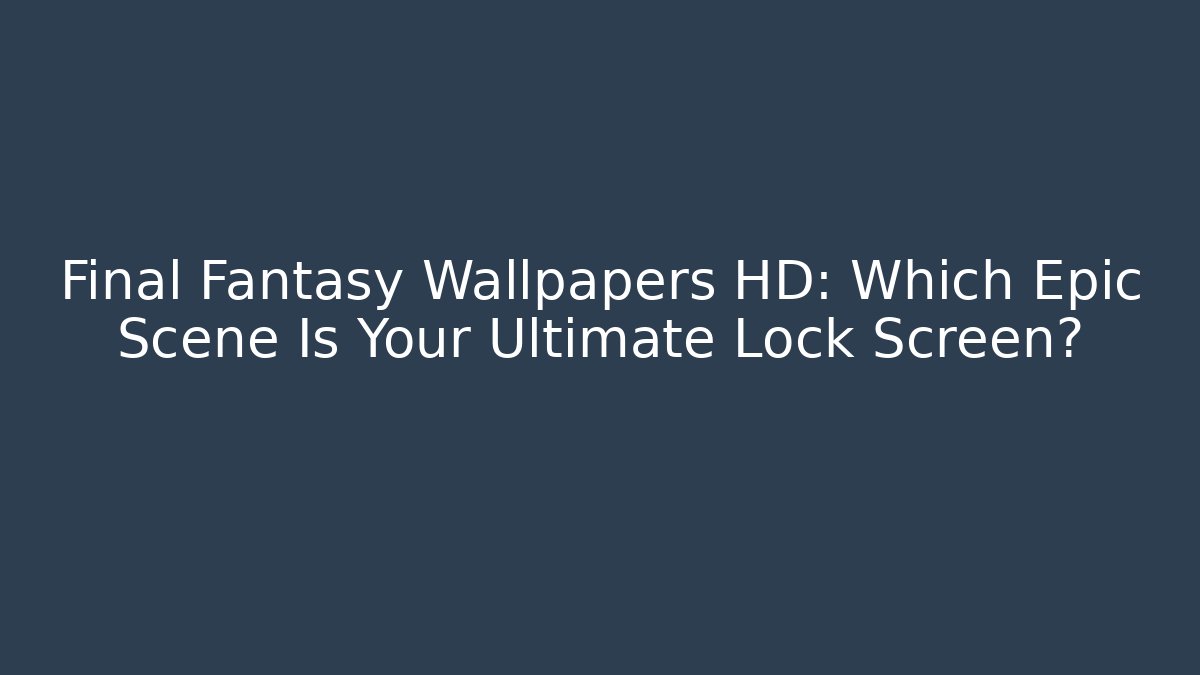 Final Fantasy Wallpapers HD: Which Epic Scene Is Your Ultimate Lock Screen?
