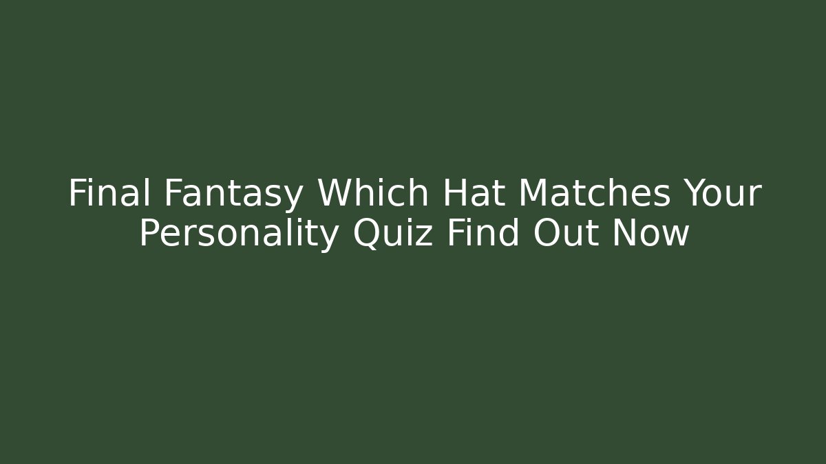 Final Fantasy Which Hat Matches Your Personality Quiz Find Out Now