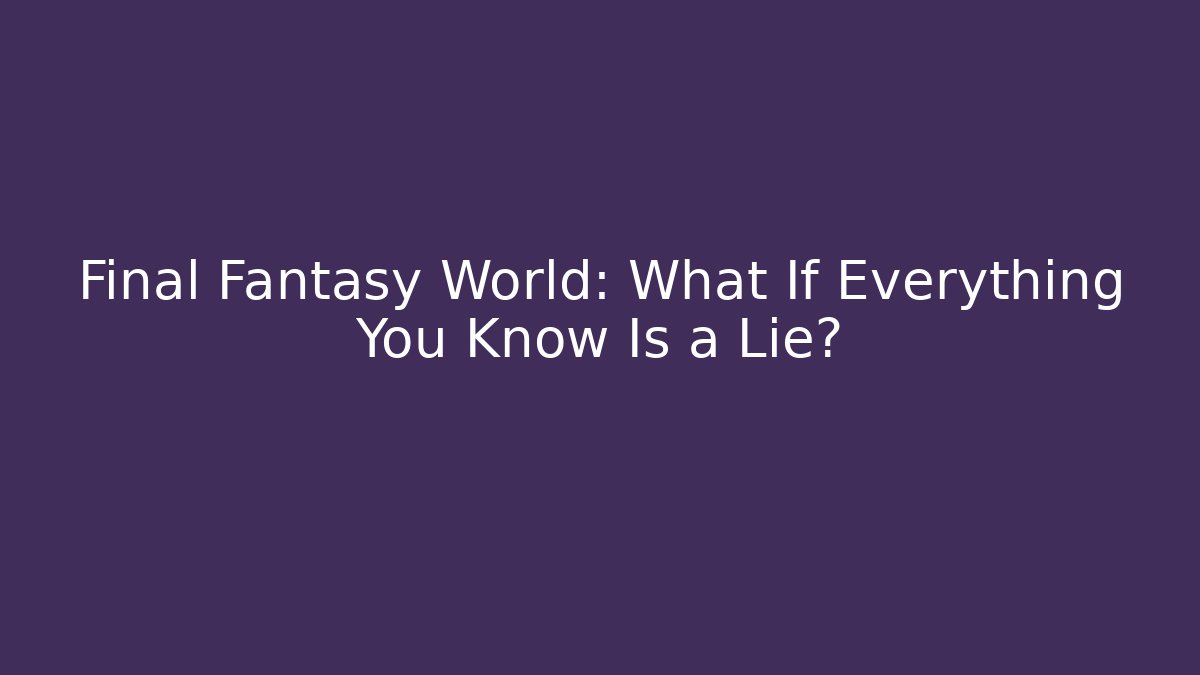 Final Fantasy World: What If Everything You Know Is a Lie?