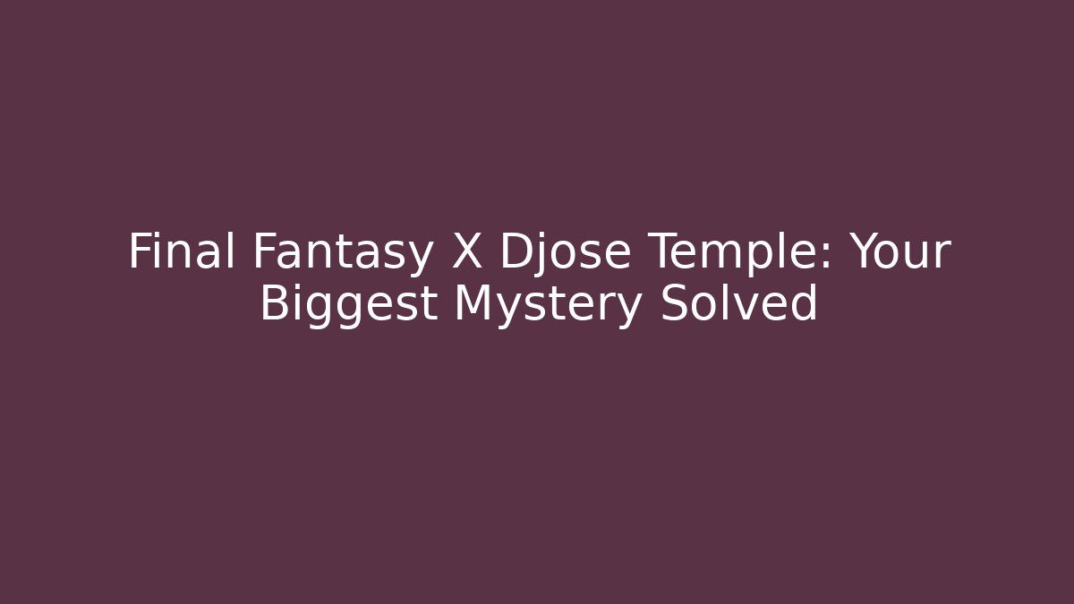 Final Fantasy X Djose Temple: Your Biggest Mystery Solved