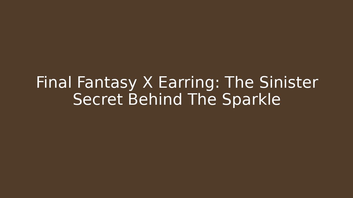 Final Fantasy X Earring: The Sinister Secret Behind The Sparkle