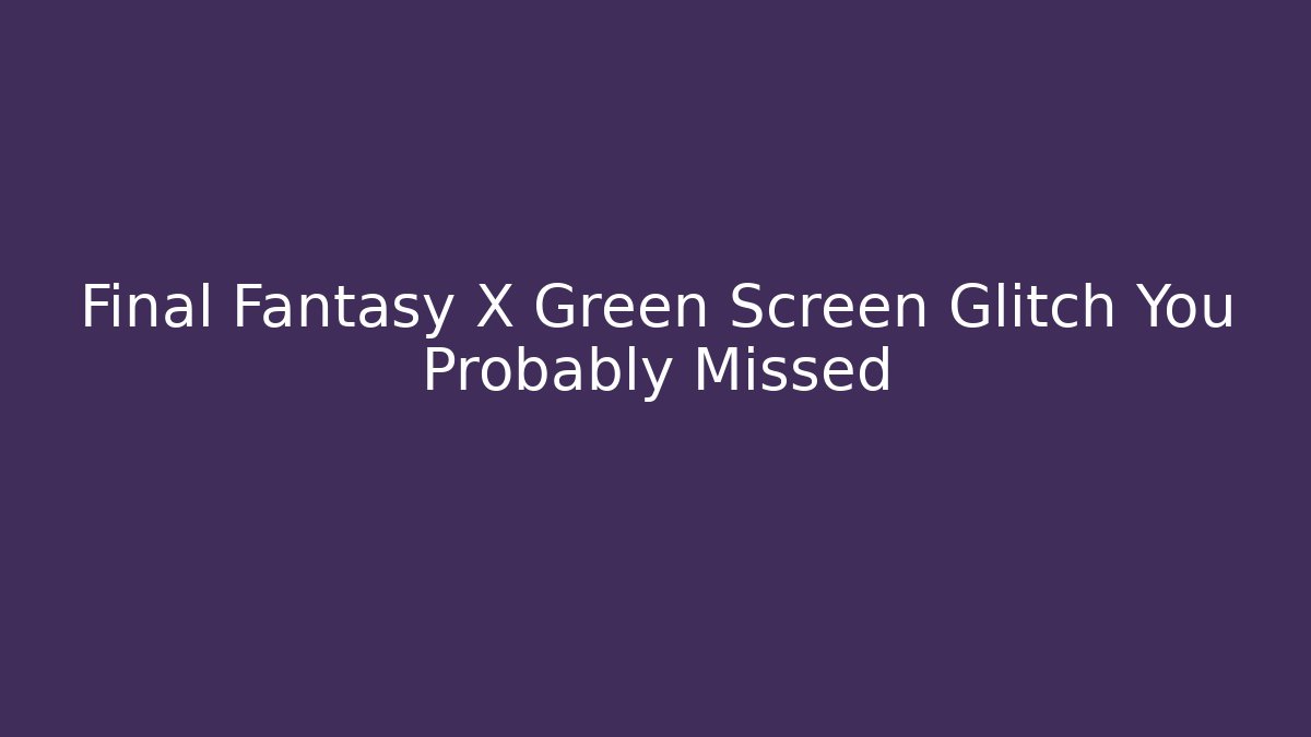 Final Fantasy X Green Screen Glitch You Probably Missed - Critter Realm