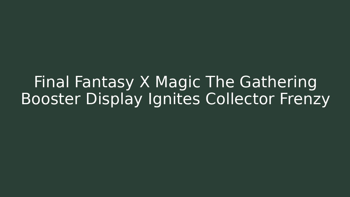 Final Fantasy X Magic The Gathering Booster Display Ignites Collector Frenzy