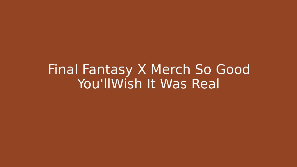 Final Fantasy X Merch So Good You'llWish It Was Real