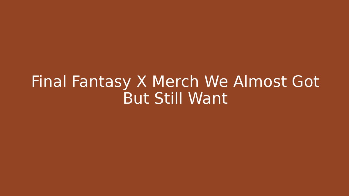 Final Fantasy X Merch We Almost Got But Still Want