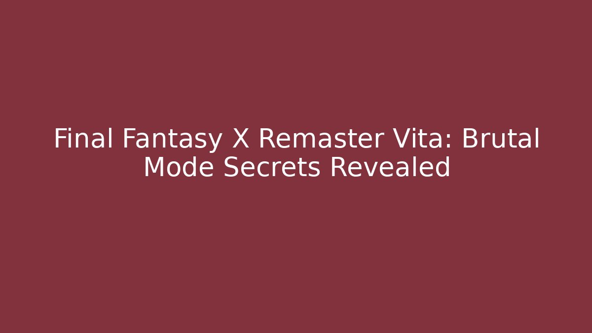 Final Fantasy X Remaster Vita: Brutal Mode Secrets Revealed