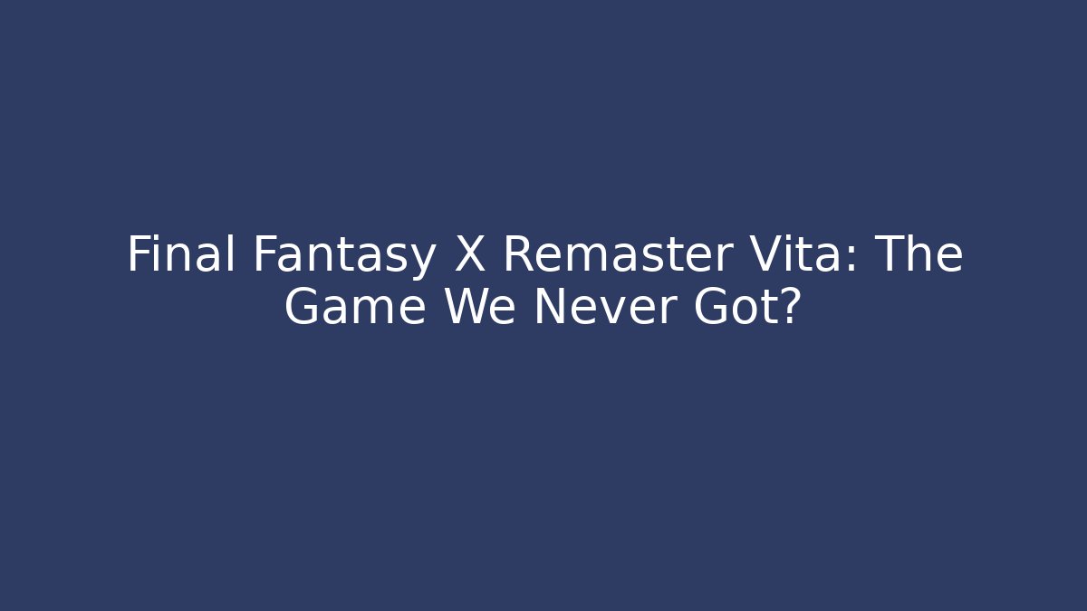 Final Fantasy X Remaster Vita: The Game We Never Got?