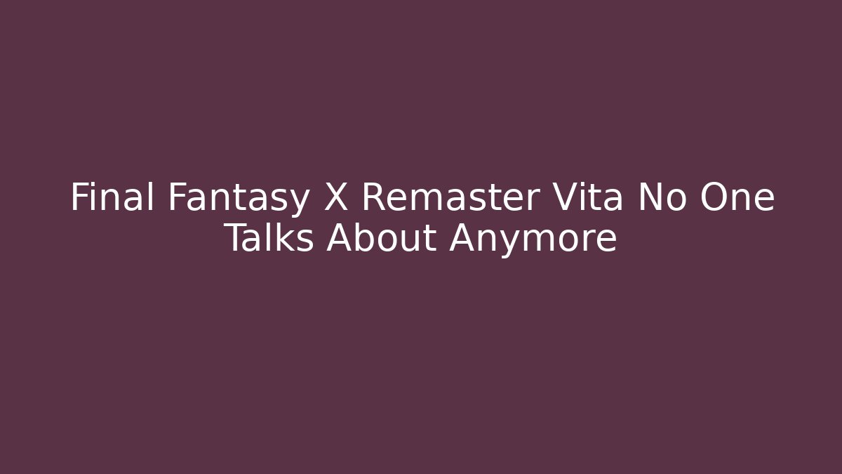 Final Fantasy X Remaster Vita No One Talks About Anymore
