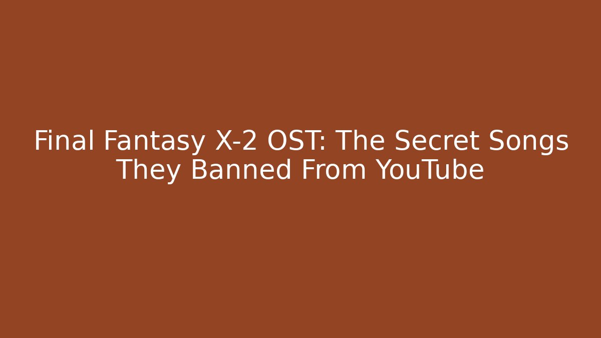 Final Fantasy X-2 OST: The Secret Songs They Banned From YouTube