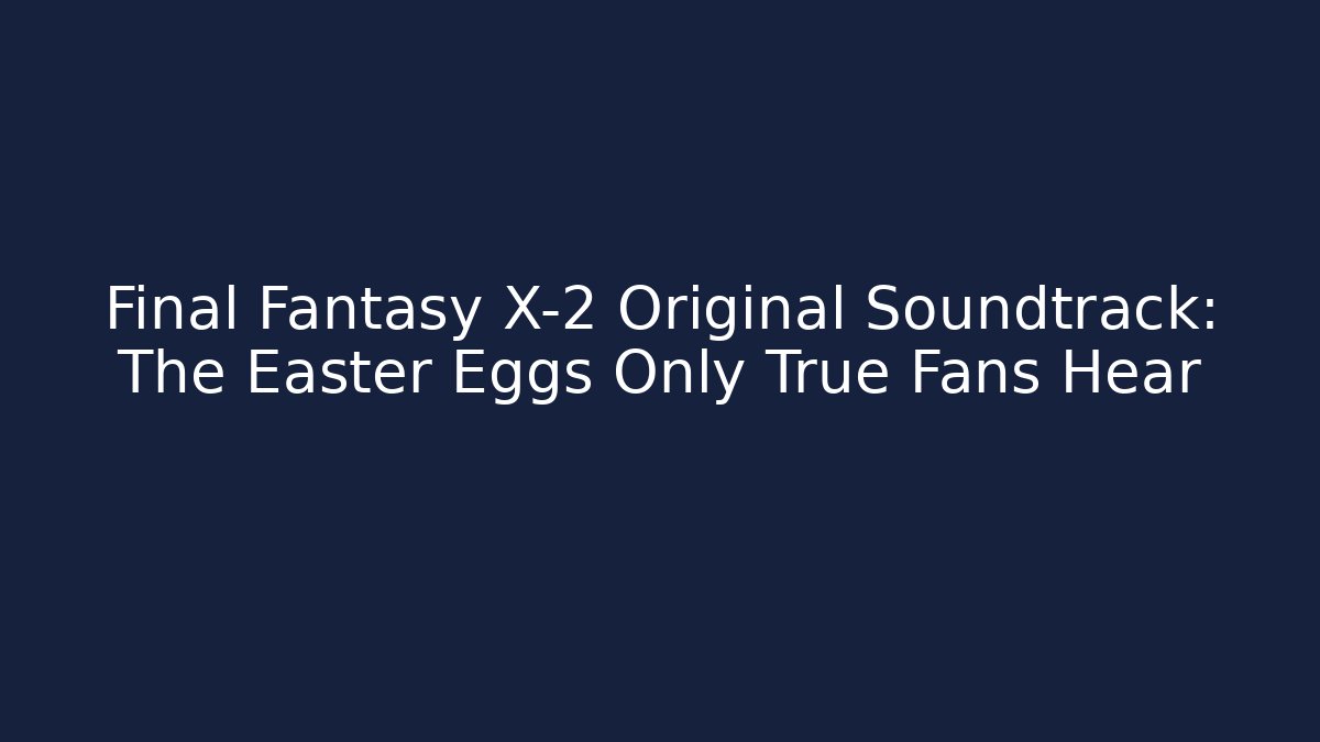 Final Fantasy X-2 Original Soundtrack: The Easter Eggs Only True Fans Hear