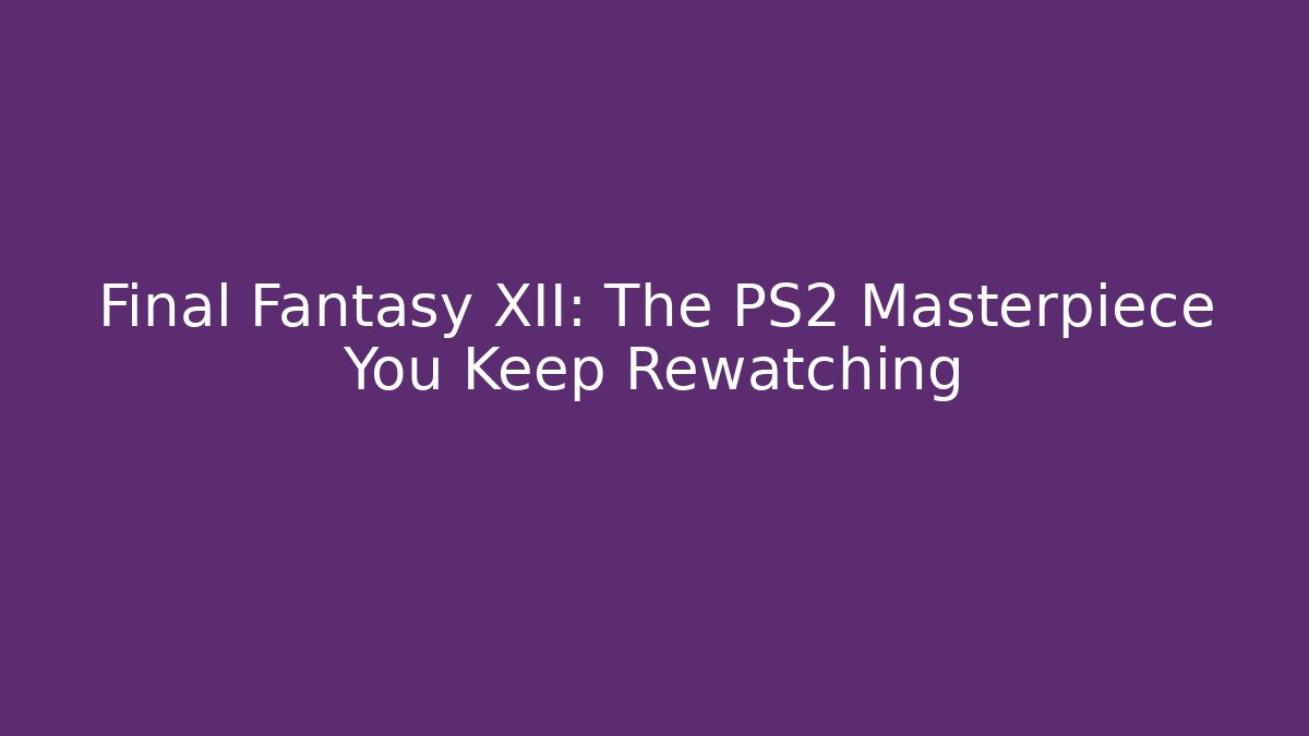 Final Fantasy XII: The PS2 Masterpiece You Keep Rewatching