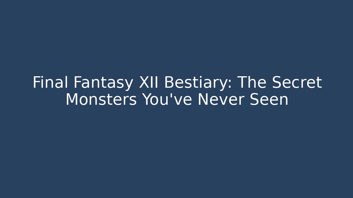 Final Fantasy XII Bestiary: The Secret Monsters You’ve Never Seen