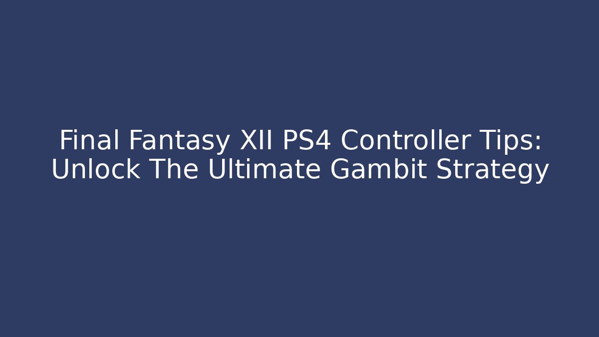 Final Fantasy XII PS4 Controller Tips: Unlock The Ultimate Gambit Strategy