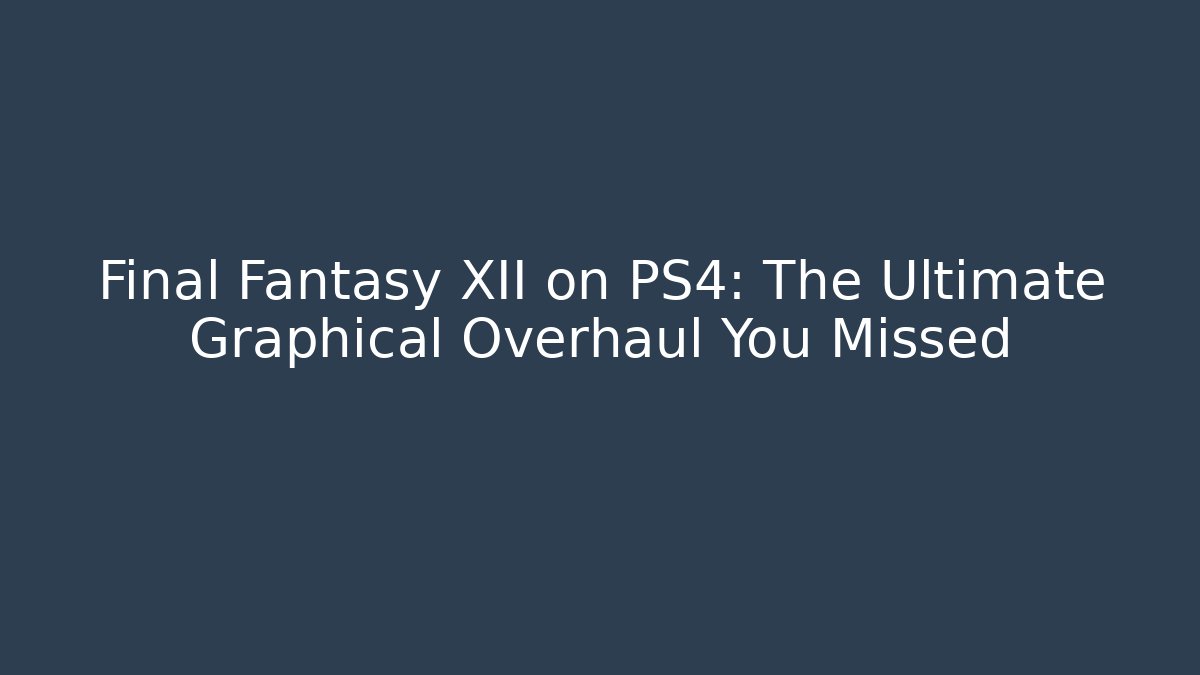 Final Fantasy XII on PS4: The Ultimate Graphical Overhaul You Missed
