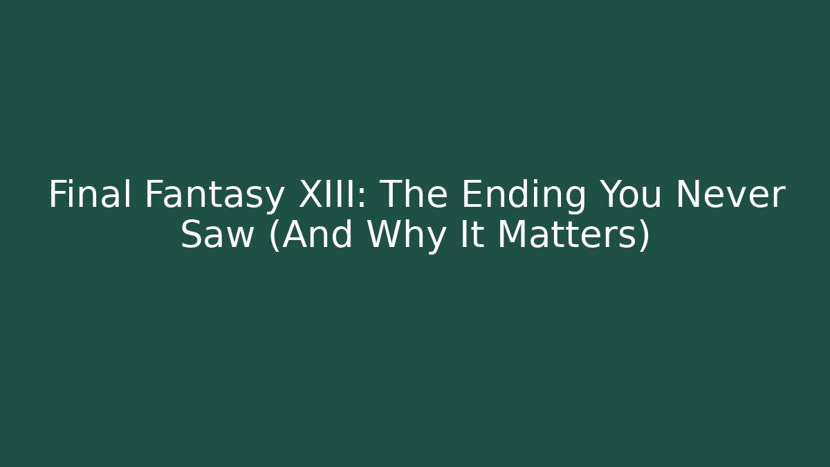 Final Fantasy XIII: The Ending You Never Saw (And Why It Matters)