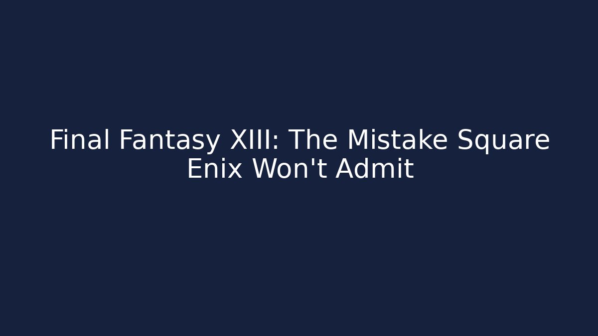 Final Fantasy XIII: The Mistake Square Enix Won't Admit