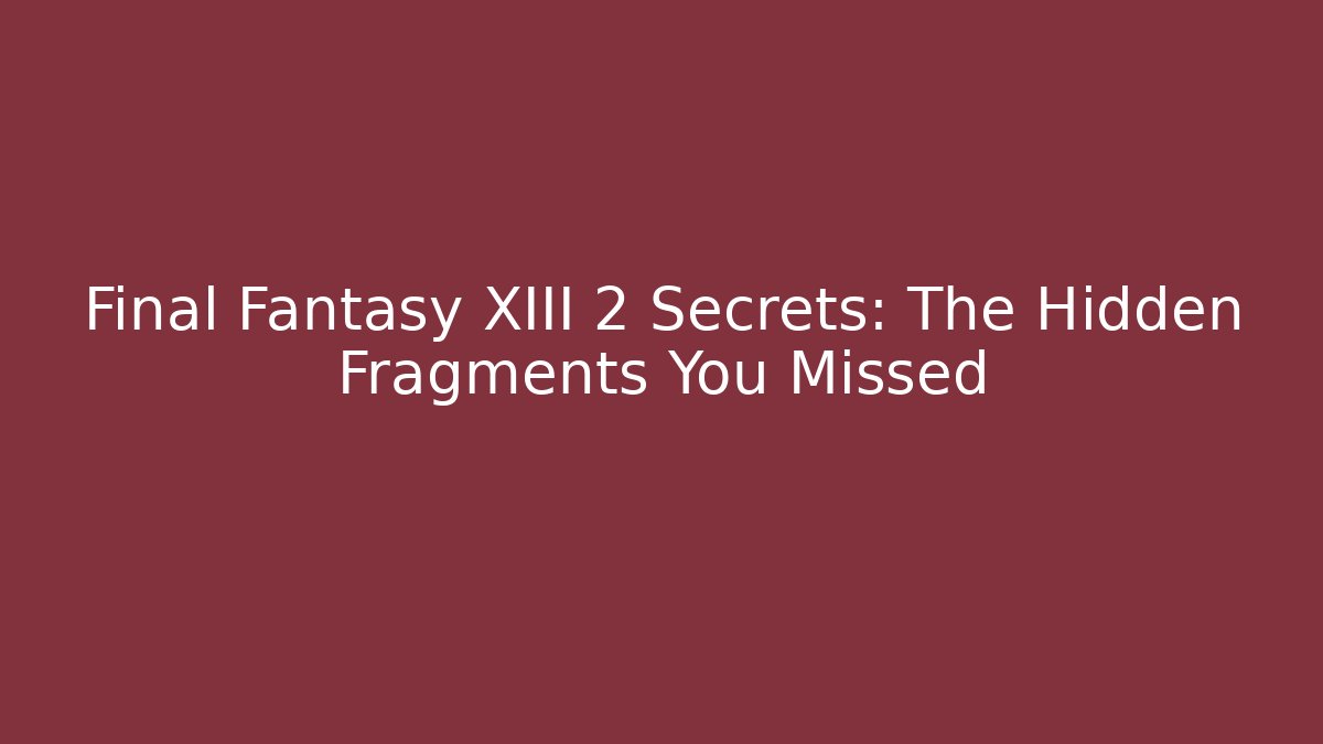 Final Fantasy XIII 2 Secrets: The Hidden Fragments You Missed