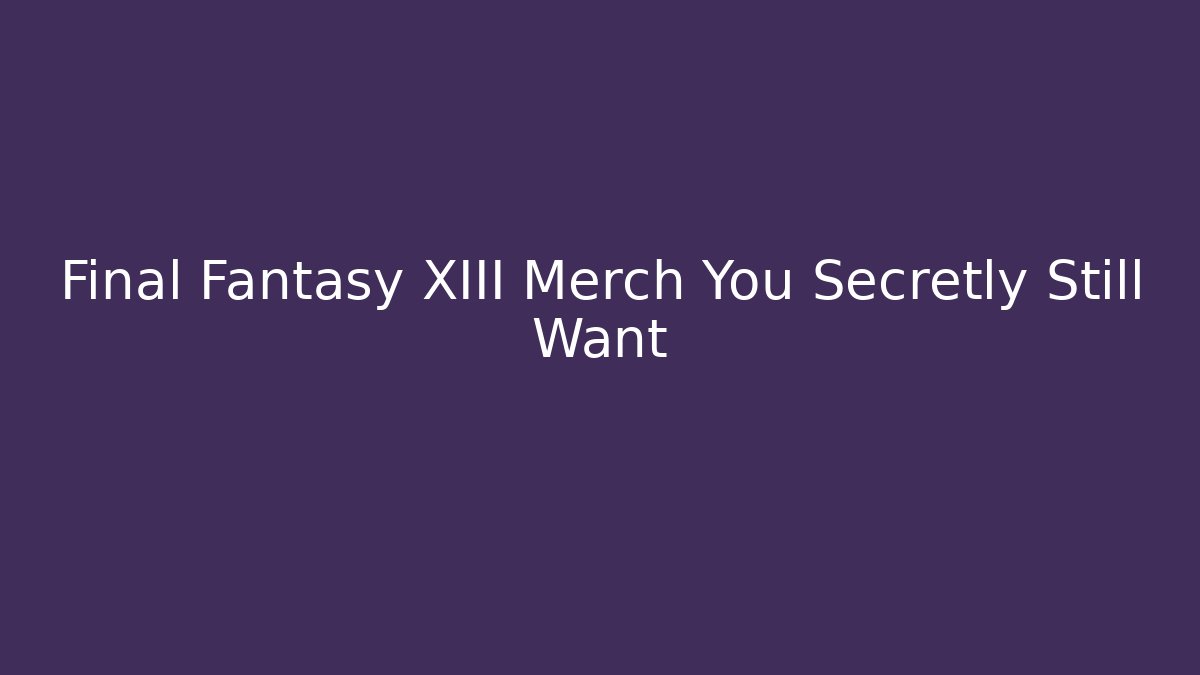 Final Fantasy XIII Merch You Secretly Still Want