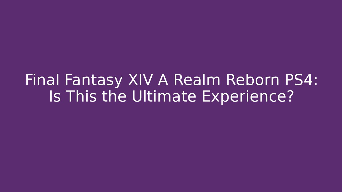 Final Fantasy XIV A Realm Reborn PS4: Is This the Ultimate Experience?
