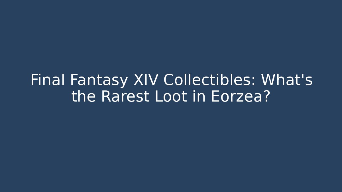 Final Fantasy XIV Collectibles: What’s the Rarest Loot in Eorzea?