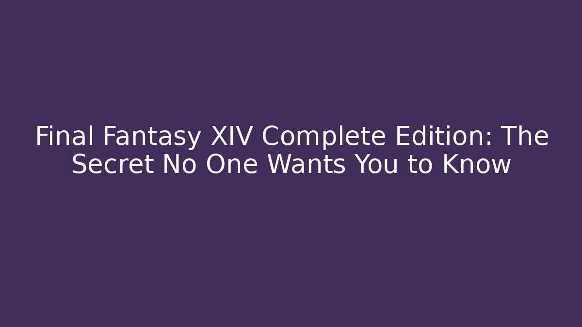 Final Fantasy XIV Complete Edition: The Secret No One Wants You to Know