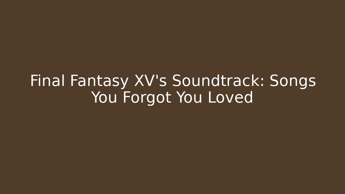 Final Fantasy XV's Soundtrack: Songs You Forgot You Loved