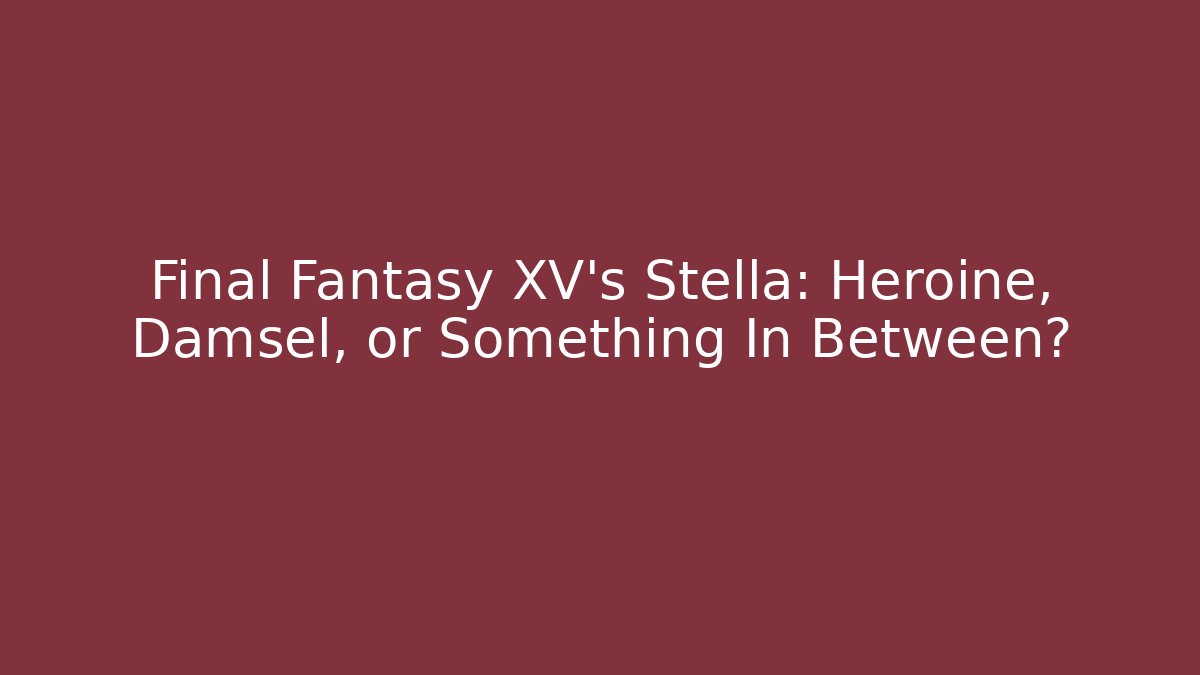 Final Fantasy XV's Stella: Heroine, Damsel, or Something In Between?