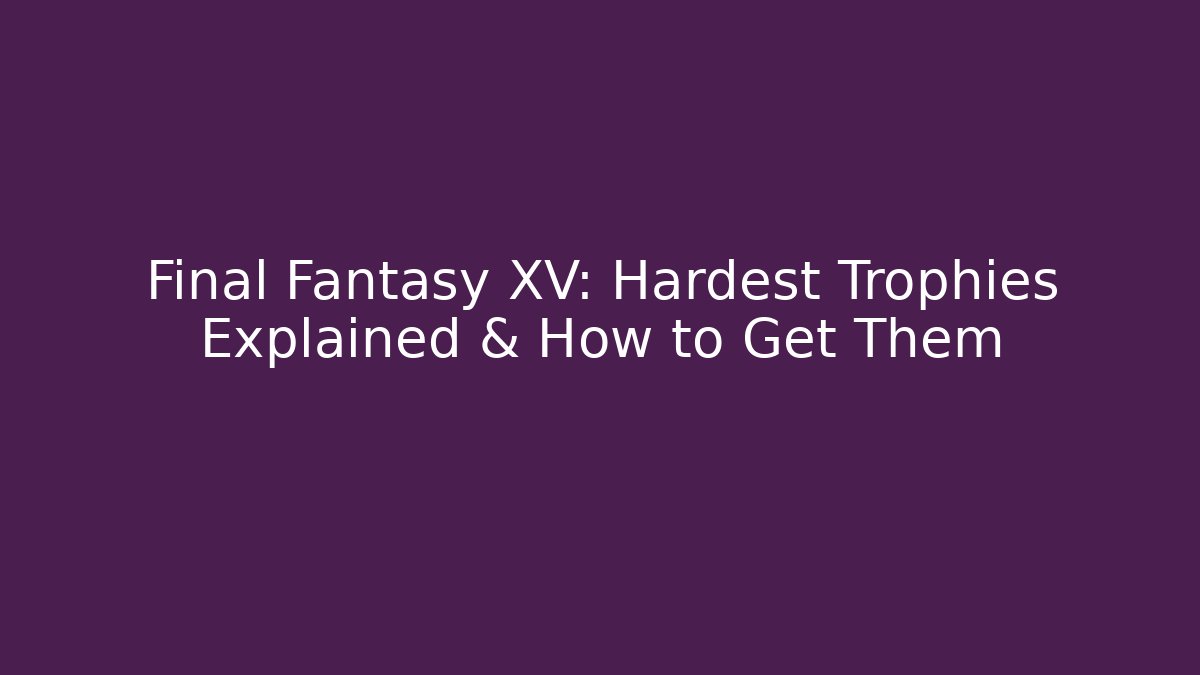 Final Fantasy XV: Hardest Trophies Explained & How to Get Them