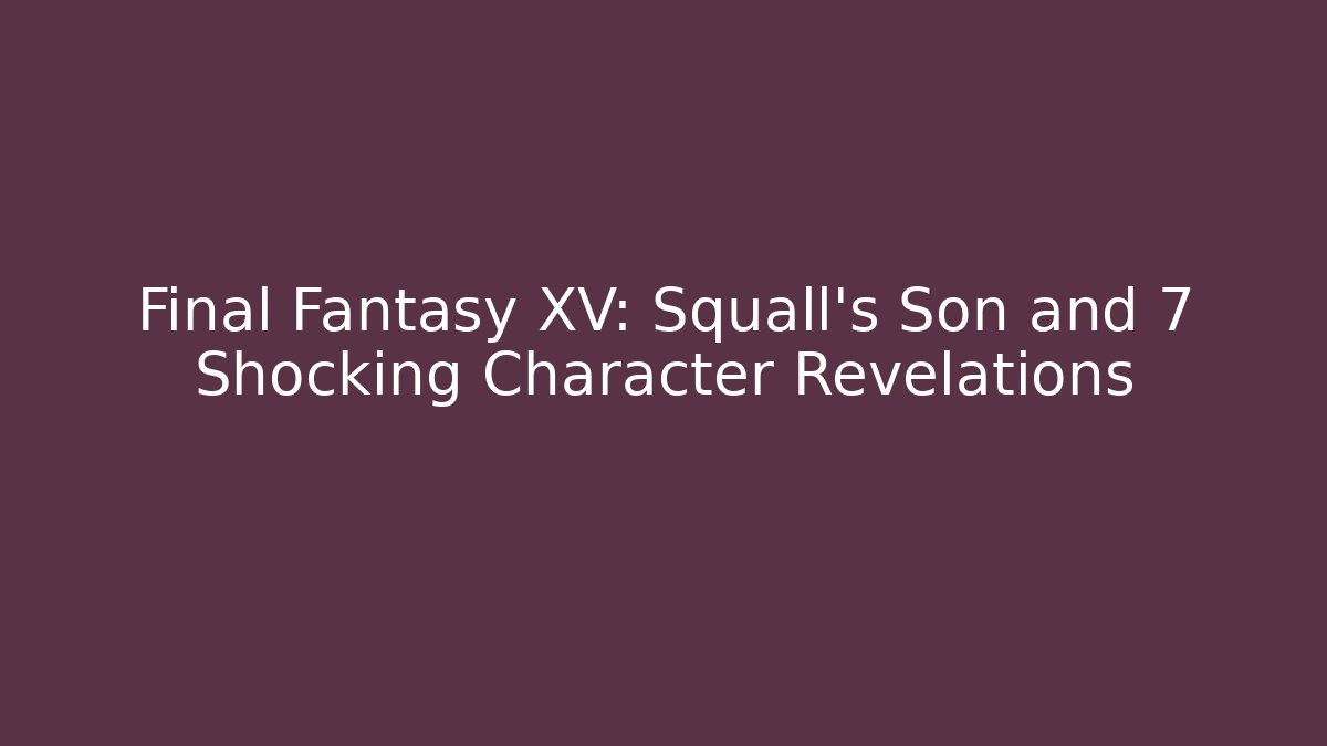 Final Fantasy XV: Squall’s Son and 7 Shocking Character Revelations
